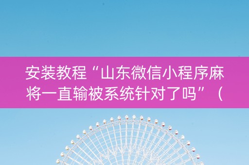 安装教程“山东微信小程序麻将一直输被系统针对了吗”（怎么控制输赢)