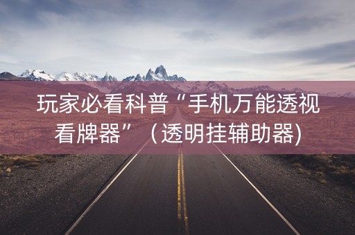 玩家必看科普“手机万能透视看牌器”（透明挂辅助器)
