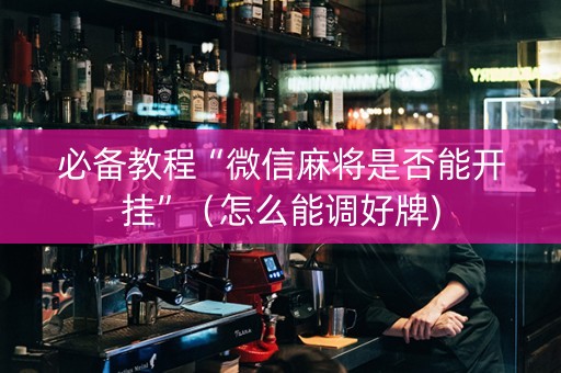 必备教程“微信麻将是否能开挂”（怎么能调好牌)