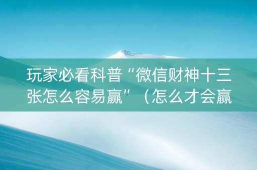 玩家必看科普“微信财神十三张怎么容易赢”（怎么才会赢)