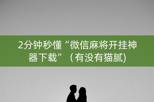 2分钟秒懂“微信麻将开挂神器下载”（有没有猫腻)