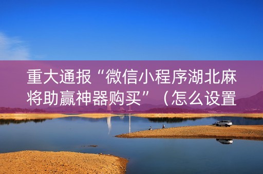 重大通报“微信小程序湖北麻将助赢神器购买”（怎么设置能有好牌)