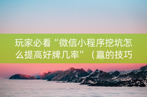 玩家必看“微信小程序挖坑怎么提高好牌几率”（赢的技巧规律)