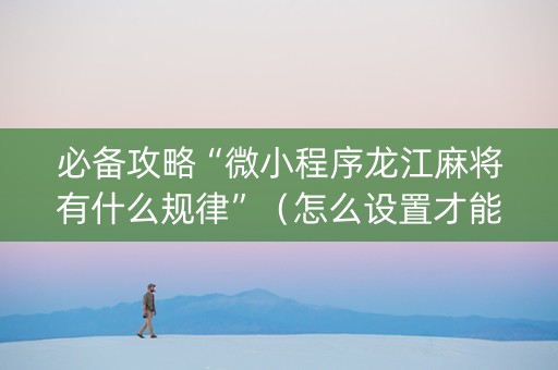 必备攻略“微小程序龙江麻将有什么规律”（怎么设置才能赢)