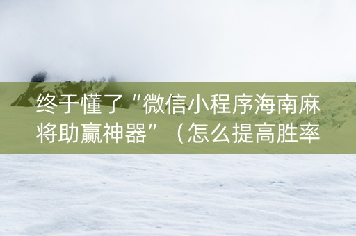 终于懂了“微信小程序海南麻将助赢神器”（怎么提高胜率)