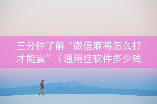 三分钟了解“微信麻将怎么打才能赢”（通用挂软件多少钱)