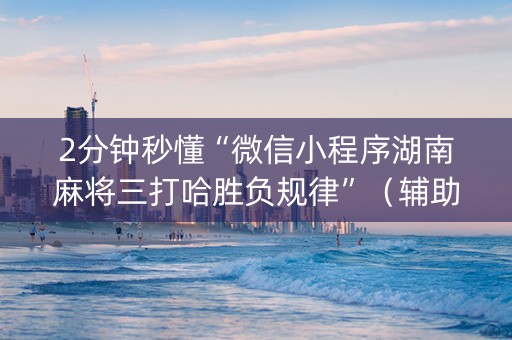 2分钟秒懂“微信小程序湖南麻将三打哈胜负规律”（辅助挂发牌规律)