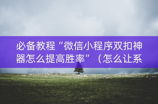 必备教程“微信小程序双扣神器怎么提高胜率”（怎么让系统给自己好牌)