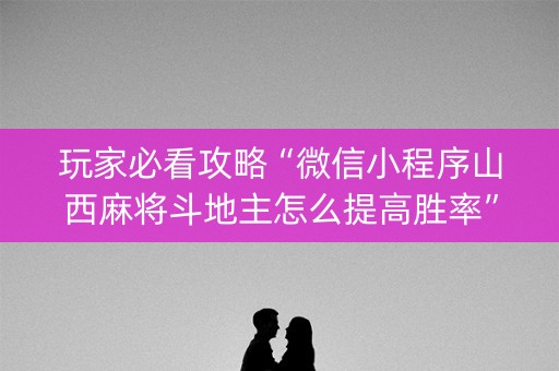 玩家必看攻略“微信小程序山西麻将斗地主怎么提高胜率”（怎么能让牌好一点)