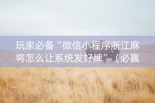 玩家必备“微信小程序浙江麻将怎么让系统发好牌”（必赢神器免费安装)