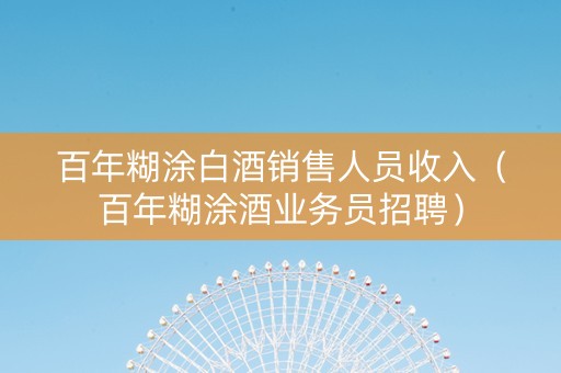 百年糊涂白酒销售人员收入（百年糊涂酒业务员招聘）