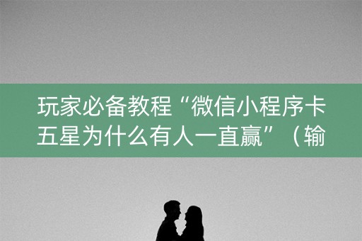 玩家必备教程“微信小程序卡五星为什么有人一直赢”（输赢有什么规律)