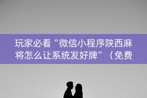 玩家必看“微信小程序陕西麻将怎么让系统发好牌”（免费辅助)