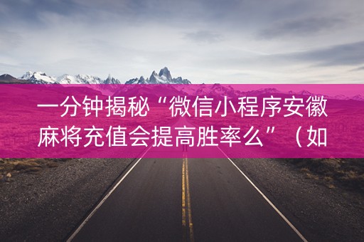 一分钟揭秘“微信小程序安徽麻将充值会提高胜率么”（如何提高胜率)