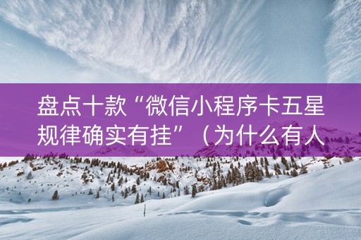 盘点十款“微信小程序卡五星规律确实有挂”（为什么有人一直赢)