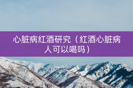 心脏病红酒研究（红酒心脏病人可以喝吗）