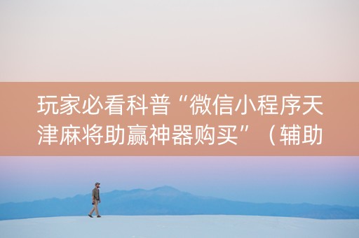 玩家必看科普“微信小程序天津麻将助赢神器购买”（辅助器插件)