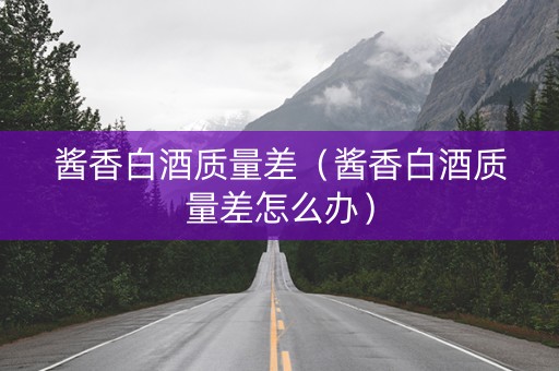 酱香白酒质量差（酱香白酒质量差怎么办）