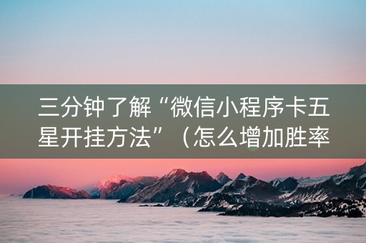 三分钟了解“微信小程序卡五星开挂方法”（怎么增加胜率)
