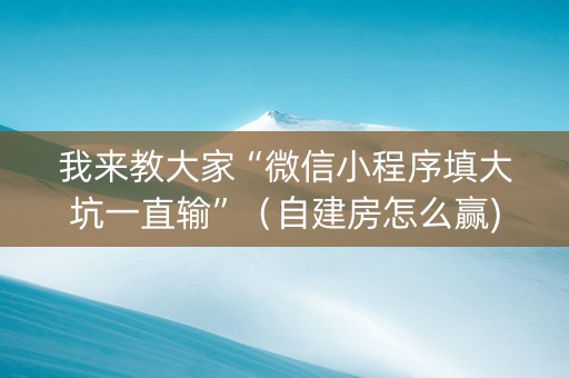 我来教大家“微信小程序填大坑一直输”（自建房怎么赢)