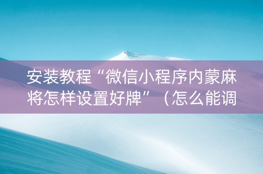 安装教程“微信小程序内蒙麻将怎样设置好牌”（怎么能调好牌)