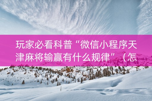 玩家必看科普“微信小程序天津麻将输赢有什么规律”（怎么设置能有好牌)