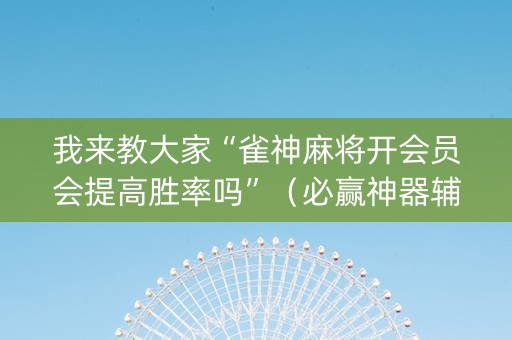 我来教大家“雀神麻将开会员会提高胜率吗”（必赢神器辅助器)