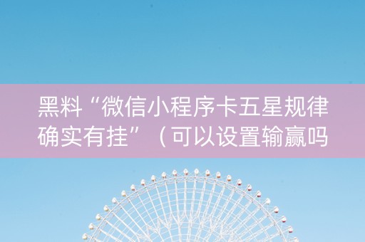 黑料“微信小程序卡五星规律确实有挂”（可以设置输赢吗)