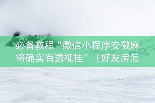 必备教程“微信小程序安徽麻将确实有透视挂”（好友房怎么才能赢)