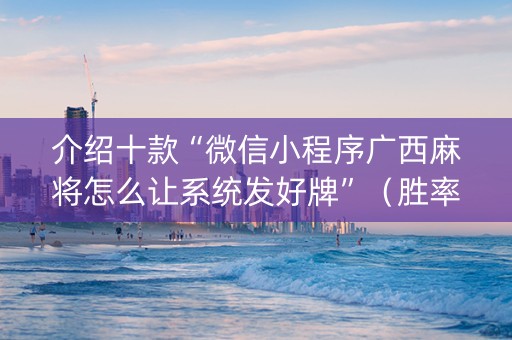 介绍十款“微信小程序广西麻将怎么让系统发好牌”（胜率到哪调)