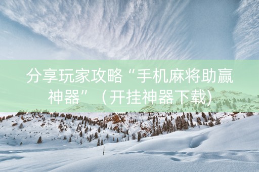 分享玩家攻略“手机麻将助赢神器”（开挂神器下载)