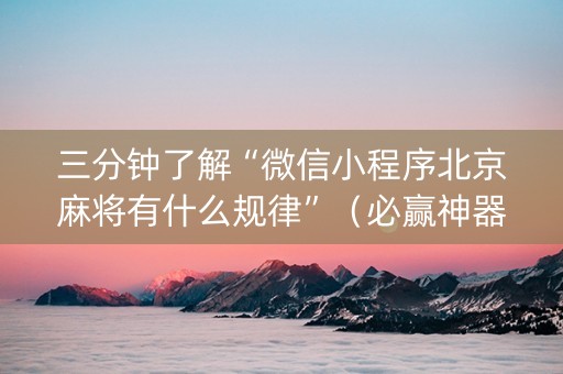 三分钟了解“微信小程序北京麻将有什么规律”（必赢神器辅助器)
