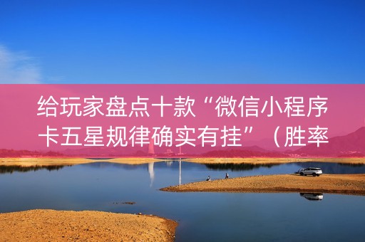 给玩家盘点十款“微信小程序卡五星规律确实有挂”（胜率到哪调)