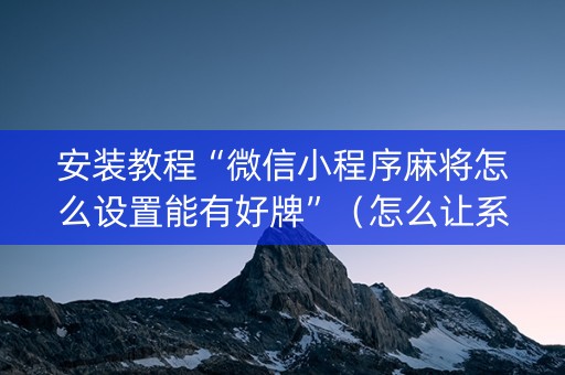 安装教程“微信小程序麻将怎么设置能有好牌”（怎么让系统给你发好牌)
