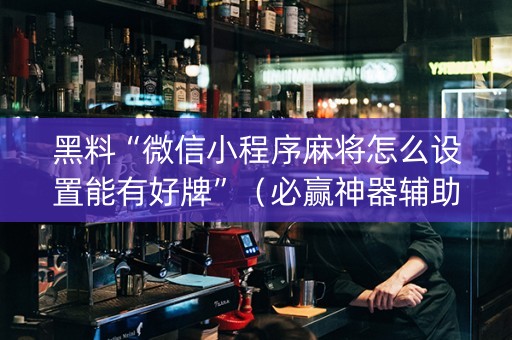 黑料“微信小程序麻将怎么设置能有好牌”（必赢神器辅助器)