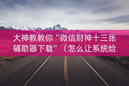 大神教教你“微信财神十三张辅助器下载”（怎么让系统给你发好牌)