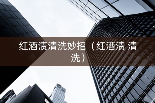 红酒渍清洗妙招（红酒渍 清洗）