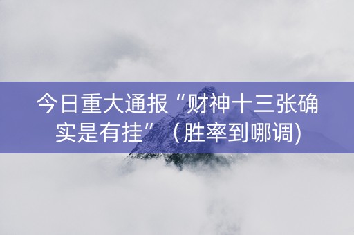 今日重大通报“财神十三张确实是有挂”（胜率到哪调)