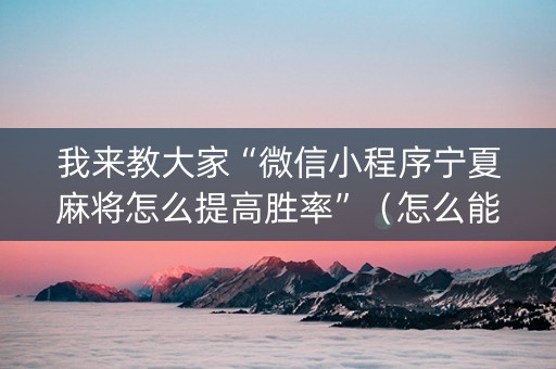 我来教大家“微信小程序宁夏麻将怎么提高胜率”（怎么能调好牌)