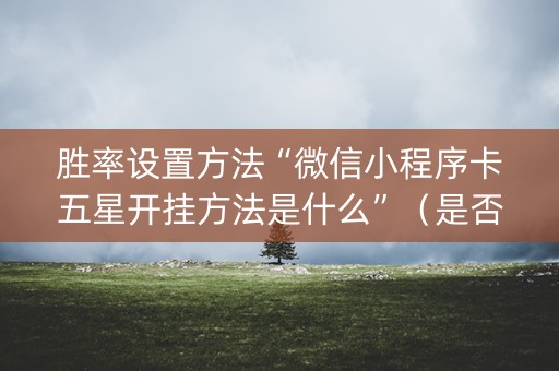 胜率设置方法“微信小程序卡五星开挂方法是什么”（是否能开挂)