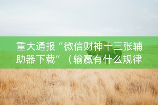 重大通报“微信财神十三张辅助器下载”（输赢有什么规律)