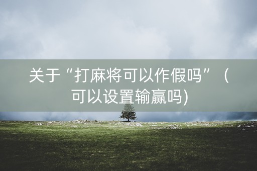 关于“打麻将可以作假吗”（可以设置输赢吗)