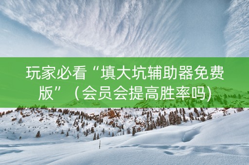 玩家必看“填大坑辅助器免费版”（会员会提高胜率吗)