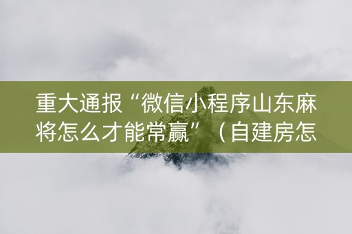 重大通报“微信小程序山东麻将怎么才能常赢”（自建房怎么赢)