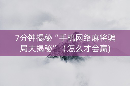 7分钟揭秘“手机网络麻将骗局大揭秘”（怎么才会赢)