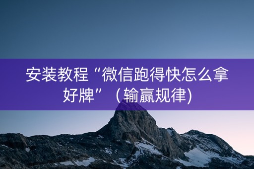 安装教程“微信跑得快怎么拿好牌”（输赢规律)