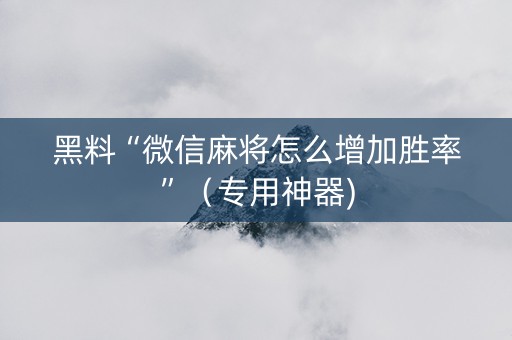 黑料“微信麻将怎么增加胜率”（专用神器)