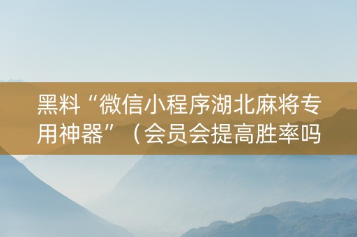 黑料“微信小程序湖北麻将专用神器”（会员会提高胜率吗)