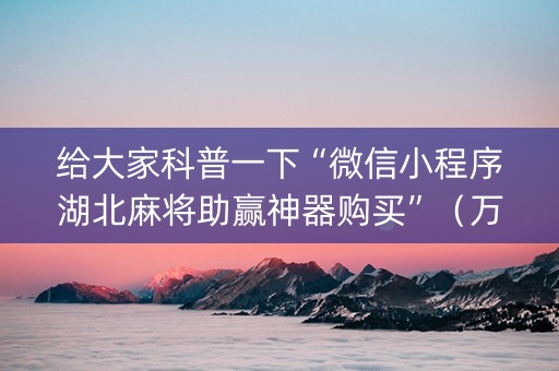给大家科普一下“微信小程序湖北麻将助赢神器购买”（万能开挂神器)