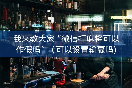 我来教大家“微信打麻将可以作假吗”（可以设置输赢吗)